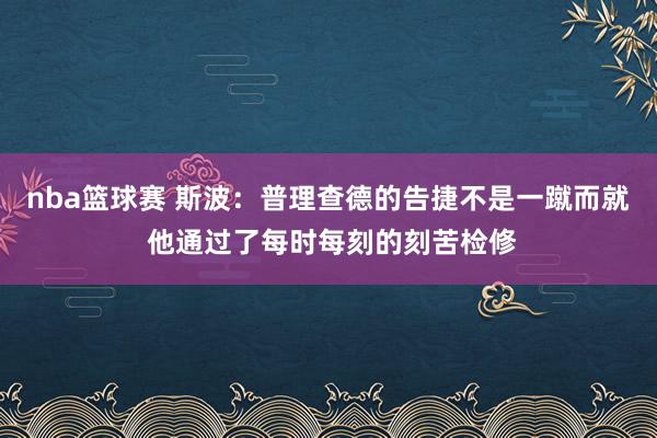 nba篮球赛 斯波：普理查德的告捷不是一蹴而就 他通过了每时每刻的刻苦检修