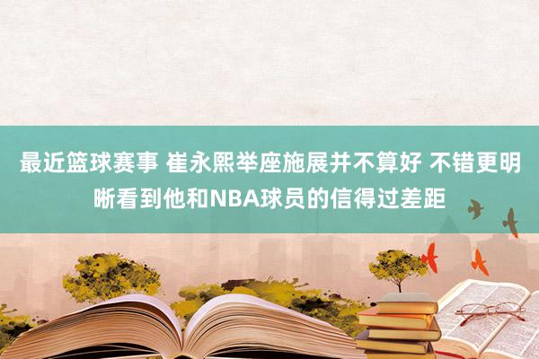 最近篮球赛事 崔永熙举座施展并不算好 不错更明晰看到他和NBA球员的信得过差距