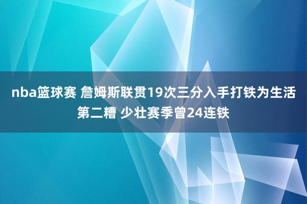 nba篮球赛 詹姆斯联贯19次三分入手打铁为生活第二糟 少壮赛季曾24连铁