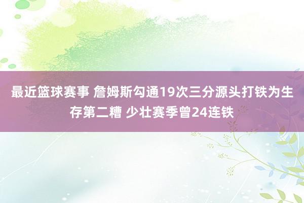 最近篮球赛事 詹姆斯勾通19次三分源头打铁为生存第二糟 少壮赛季曾24连铁