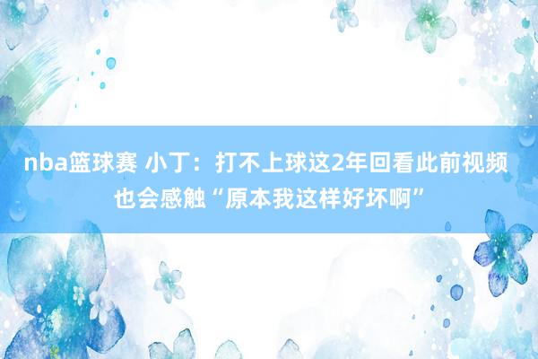 nba篮球赛 小丁：打不上球这2年回看此前视频 也会感触“原本我这样好坏啊”