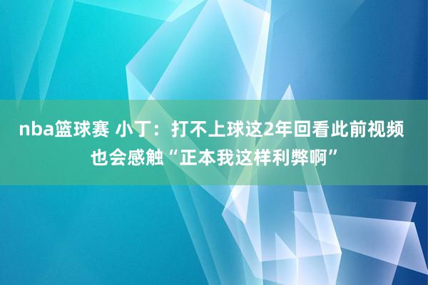 nba篮球赛 小丁：打不上球这2年回看此前视频 也会感触“正本我这样利弊啊”