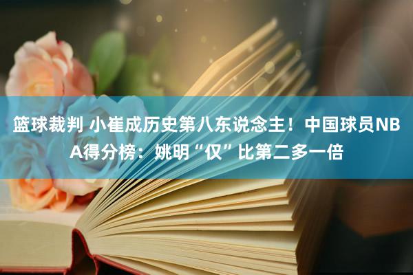 篮球裁判 小崔成历史第八东说念主！中国球员NBA得分榜：姚明“仅”比第二多一倍