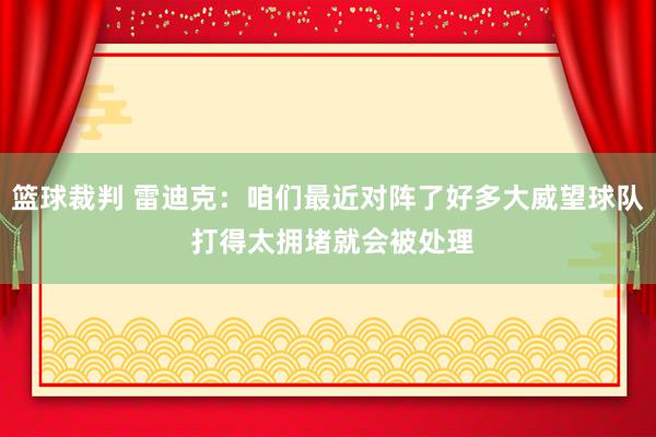 篮球裁判 雷迪克：咱们最近对阵了好多大威望球队 打得太拥堵就会被处理