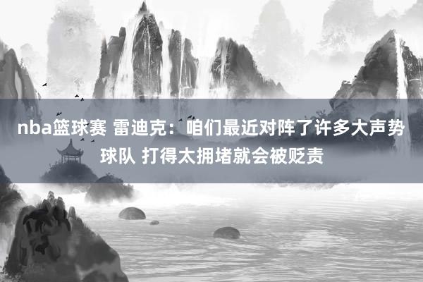 nba篮球赛 雷迪克：咱们最近对阵了许多大声势球队 打得太拥堵就会被贬责