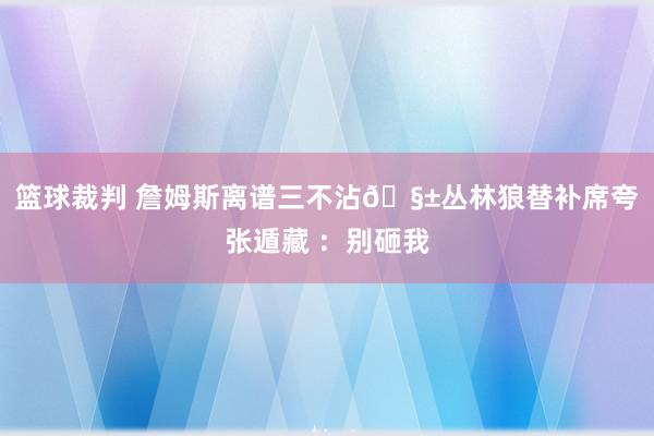 篮球裁判 詹姆斯离谱三不沾🧱丛林狼替补席夸张遁藏 ：别砸我