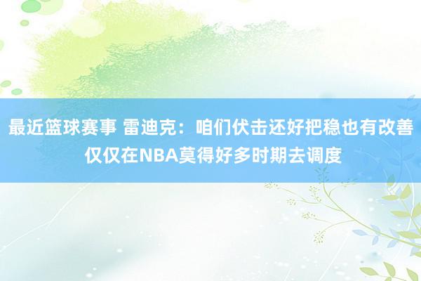 最近篮球赛事 雷迪克：咱们伏击还好把稳也有改善 仅仅在NBA莫得好多时期去调度