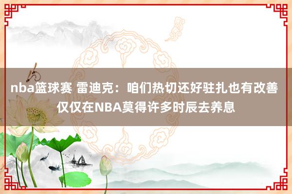 nba篮球赛 雷迪克：咱们热切还好驻扎也有改善 仅仅在NBA莫得许多时辰去养息