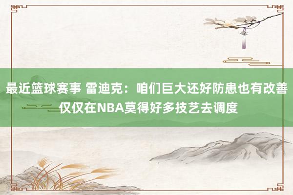 最近篮球赛事 雷迪克：咱们巨大还好防患也有改善 仅仅在NBA莫得好多技艺去调度