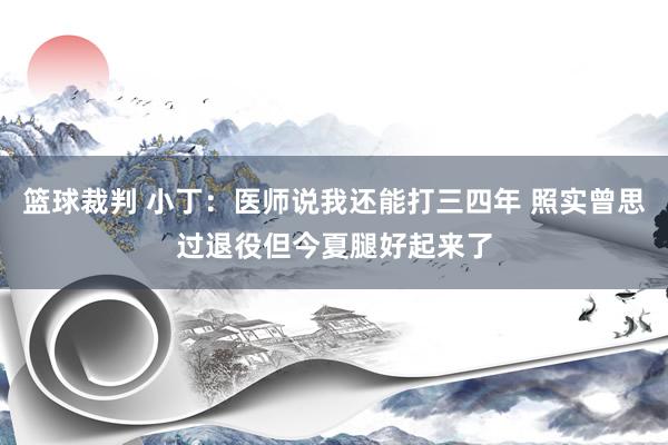 篮球裁判 小丁：医师说我还能打三四年 照实曾思过退役但今夏腿好起来了