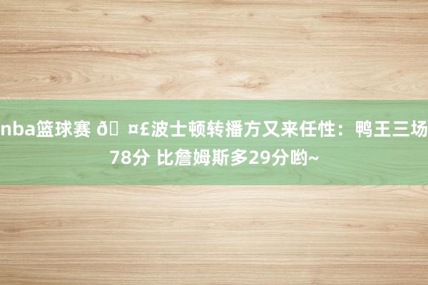 nba篮球赛 🤣波士顿转播方又来任性：鸭王三场78分 比詹姆斯多29分哟~