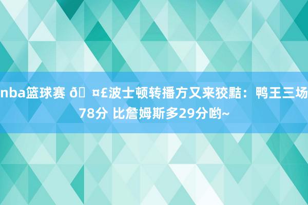 nba篮球赛 🤣波士顿转播方又来狡黠：鸭王三场78分 比詹姆斯多29分哟~