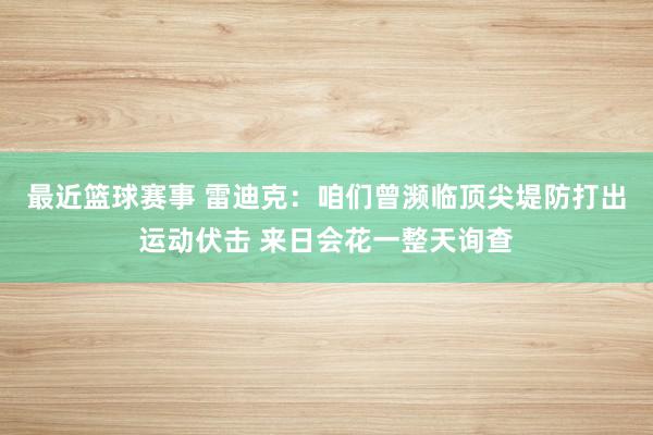 最近篮球赛事 雷迪克：咱们曾濒临顶尖堤防打出运动伏击 来日会花一整天询查