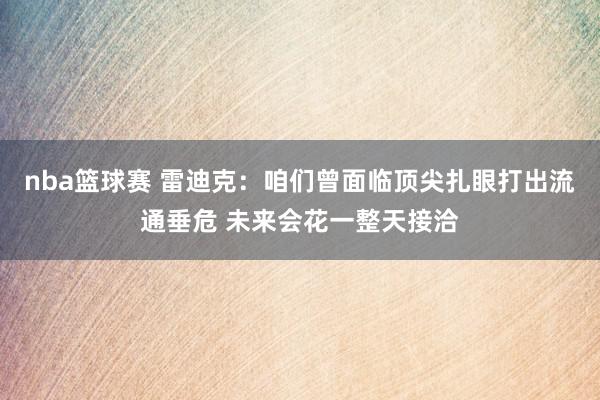 nba篮球赛 雷迪克：咱们曾面临顶尖扎眼打出流通垂危 未来会花一整天接洽