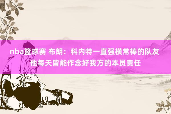 nba篮球赛 布朗：科内特一直强横常棒的队友 他每天皆能作念好我方的本员责任