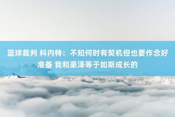 篮球裁判 科内特：不知何时有契机但也要作念好准备 我和豪泽等于如斯成长的