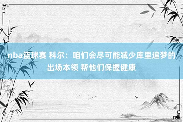 nba篮球赛 科尔：咱们会尽可能减少库里追梦的出场本领 帮他们保握健康