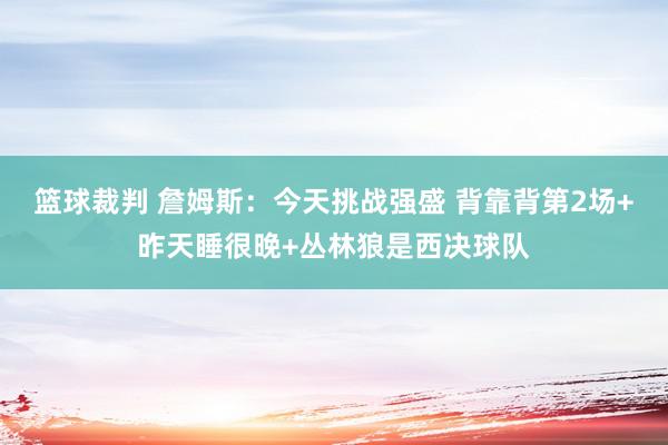 篮球裁判 詹姆斯：今天挑战强盛 背靠背第2场+昨天睡很晚+丛林狼是西决球队