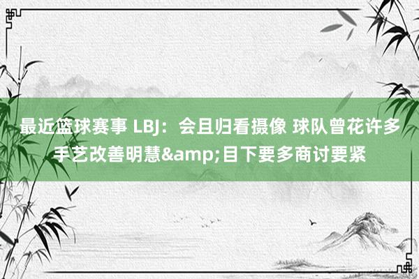 最近篮球赛事 LBJ：会且归看摄像 球队曾花许多手艺改善明慧&目下要多商讨要紧