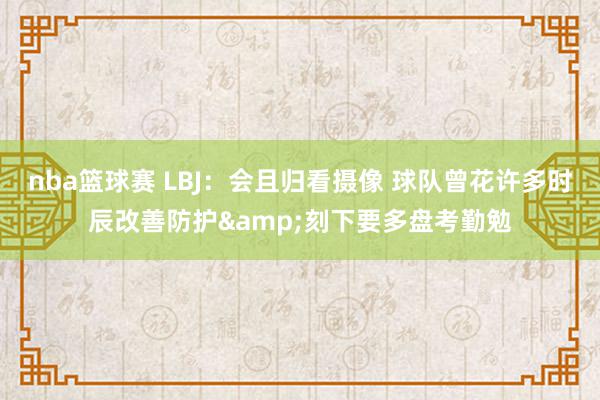 nba篮球赛 LBJ：会且归看摄像 球队曾花许多时辰改善防护&刻下要多盘考勤勉