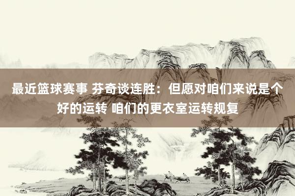 最近篮球赛事 芬奇谈连胜：但愿对咱们来说是个好的运转 咱们的更衣室运转规复