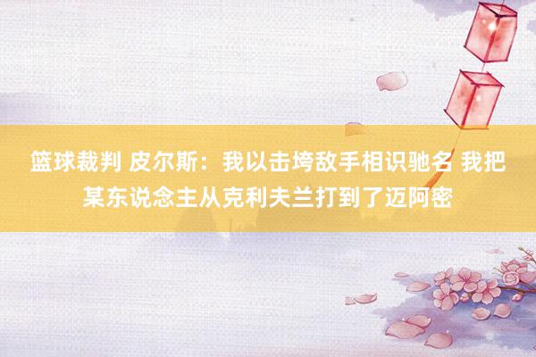 篮球裁判 皮尔斯：我以击垮敌手相识驰名 我把某东说念主从克利夫兰打到了迈阿密