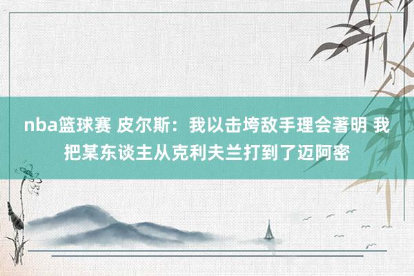 nba篮球赛 皮尔斯：我以击垮敌手理会著明 我把某东谈主从克利夫兰打到了迈阿密