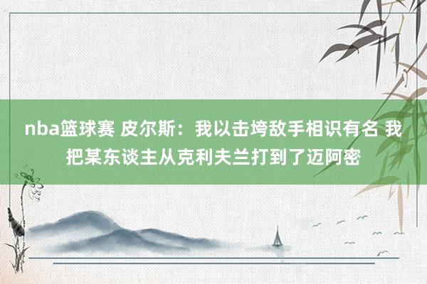 nba篮球赛 皮尔斯：我以击垮敌手相识有名 我把某东谈主从克利夫兰打到了迈阿密