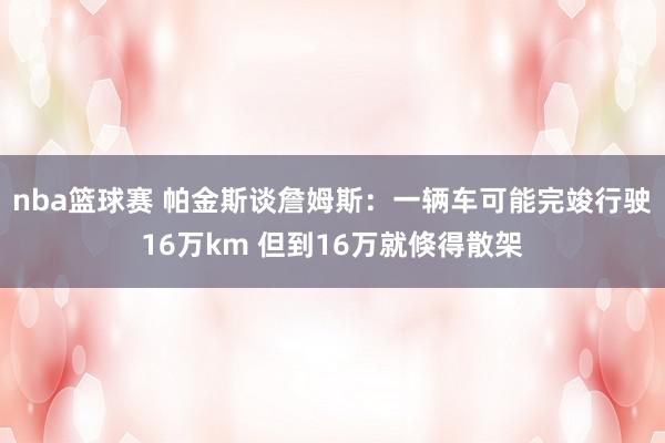 nba篮球赛 帕金斯谈詹姆斯：一辆车可能完竣行驶16万km 但到16万就倏得散架