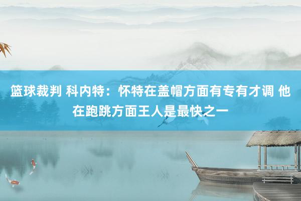 篮球裁判 科内特：怀特在盖帽方面有专有才调 他在跑跳方面王人是最快之一