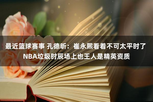 最近篮球赛事 孔德昕：崔永熙看着不可太平时了 NBA垃圾时辰场上也王人是精英资质