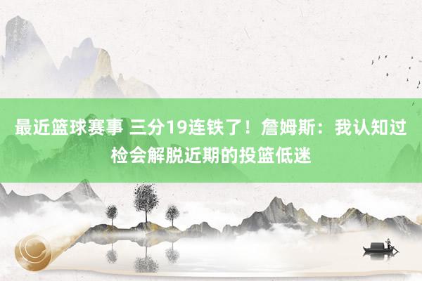 最近篮球赛事 三分19连铁了！詹姆斯：我认知过检会解脱近期的投篮低迷