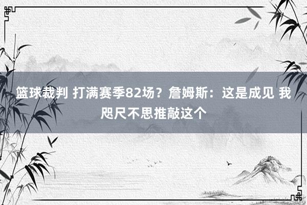 篮球裁判 打满赛季82场？詹姆斯：这是成见 我咫尺不思推敲这个