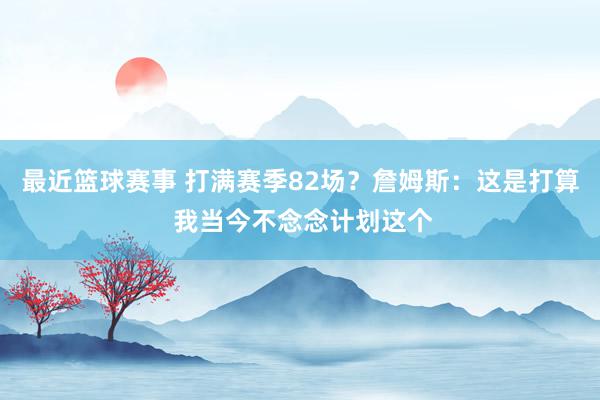 最近篮球赛事 打满赛季82场？詹姆斯：这是打算 我当今不念念计划这个