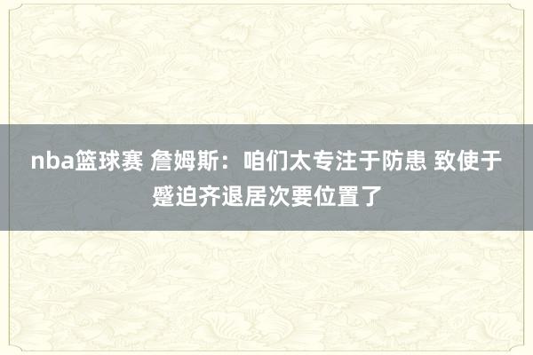 nba篮球赛 詹姆斯：咱们太专注于防患 致使于蹙迫齐退居次要位置了