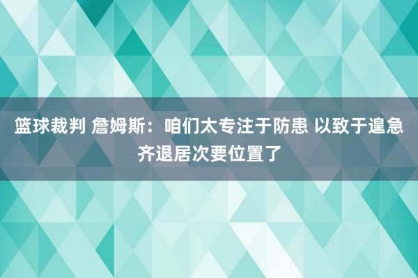 篮球裁判 詹姆斯：咱们太专注于防患 以致于遑急齐退居次要位置了