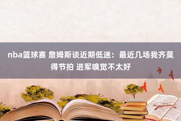 nba篮球赛 詹姆斯谈近期低迷：最近几场我齐莫得节拍 进军嗅觉不太好