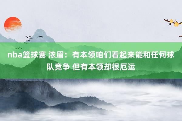 nba篮球赛 浓眉：有本领咱们看起来能和任何球队竞争 但有本领却很厄运