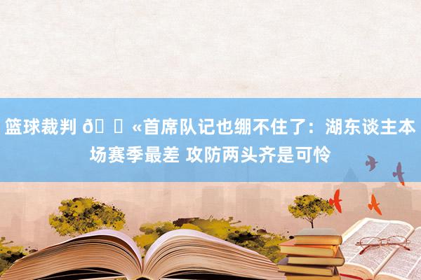 篮球裁判 😫首席队记也绷不住了：湖东谈主本场赛季最差 攻防两头齐是可怜