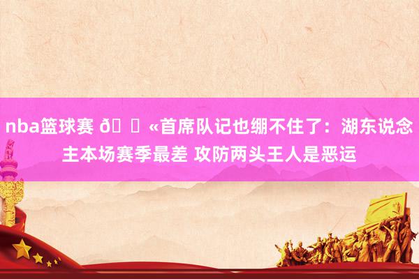 nba篮球赛 😫首席队记也绷不住了：湖东说念主本场赛季最差 攻防两头王人是恶运