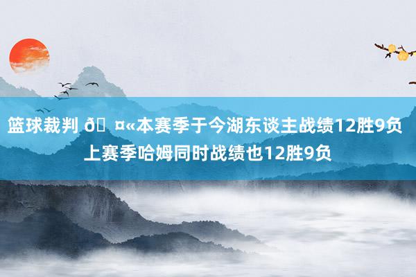 篮球裁判 🤫本赛季于今湖东谈主战绩12胜9负 上赛季哈姆同时战绩也12胜9负