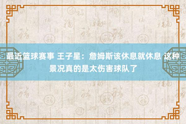 最近篮球赛事 王子星：詹姆斯该休息就休息 这种景况真的是太伤害球队了