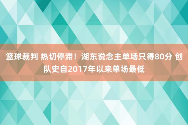 篮球裁判 热切停滞！湖东说念主单场只得80分 创队史自2017年以来单场最低