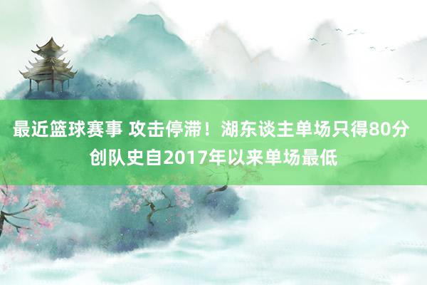 最近篮球赛事 攻击停滞！湖东谈主单场只得80分 创队史自2017年以来单场最低