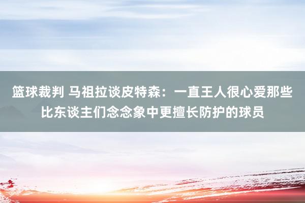 篮球裁判 马祖拉谈皮特森：一直王人很心爱那些比东谈主们念念象中更擅长防护的球员