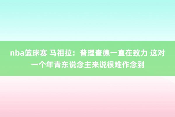 nba篮球赛 马祖拉：普理查德一直在致力 这对一个年青东说念主来说很难作念到