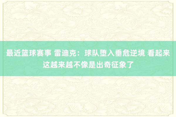 最近篮球赛事 雷迪克：球队堕入垂危逆境 看起来这越来越不像是出奇征象了