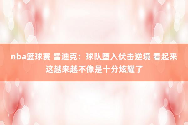 nba篮球赛 雷迪克：球队堕入伏击逆境 看起来这越来越不像是十分炫耀了