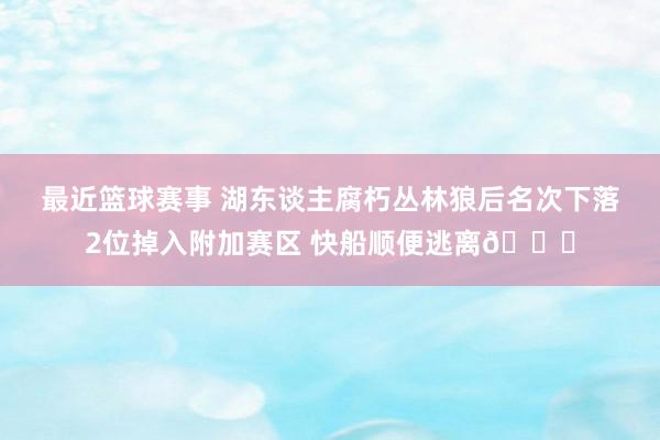 最近篮球赛事 湖东谈主腐朽丛林狼后名次下落2位掉入附加赛区 快船顺便逃离😋