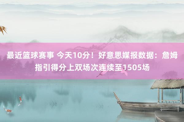 最近篮球赛事 今天10分！好意思媒报数据：詹姆指引得分上双场次连续至1505场